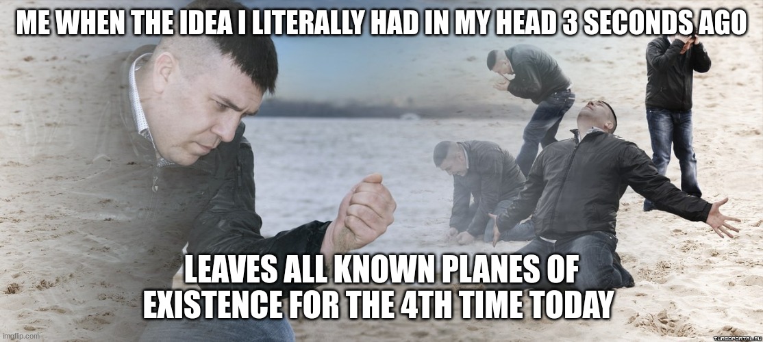 Comedy | ME WHEN THE IDEA I LITERALLY HAD IN MY HEAD 3 SECONDS AGO; LEAVES ALL KNOWN PLANES OF EXISTENCE FOR THE 4TH TIME TODAY | image tagged in guy with sand in the hands of despair | made w/ Imgflip meme maker