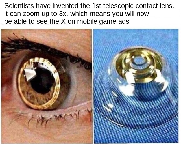 Scientists have invented the 1st telescopic contact lens.
it can zoom up to 3x. which means you will now
be able to see the X on mobile game ads | image tagged in memes | made w/ Imgflip meme maker