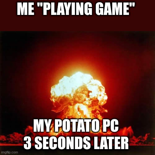 Nuclear Explosion Meme | ME "PLAYING GAME"; MY POTATO PC; 3 SECONDS LATER | image tagged in memes,nuclear explosion | made w/ Imgflip meme maker