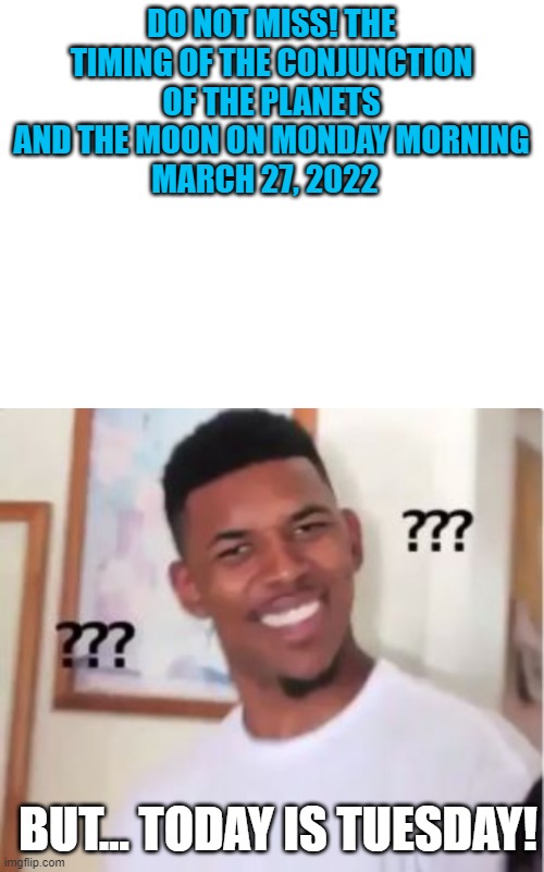In today's news... | DO NOT MISS! THE TIMING OF THE CONJUNCTION OF THE PLANETS AND THE MOON ON MONDAY MORNING
MARCH 27, 2022; BUT... TODAY IS TUESDAY! | image tagged in blank white template,nick young,planets,heavenly bodies,i missed it | made w/ Imgflip meme maker