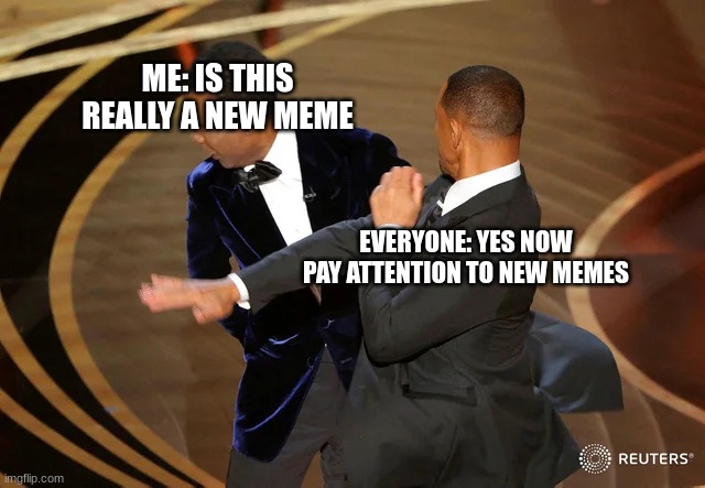 Will Smith punching Chris Rock | ME: IS THIS REALLY A NEW MEME; EVERYONE: YES NOW PAY ATTENTION TO NEW MEMES | image tagged in will smith punching chris rock | made w/ Imgflip meme maker