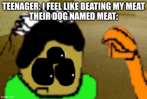 idiot in fear | TEENAGER: I FEEL LIKE BEATING MY MEAT
THEIR DOG NAMED MEAT: | image tagged in idiot in fear | made w/ Imgflip meme maker
