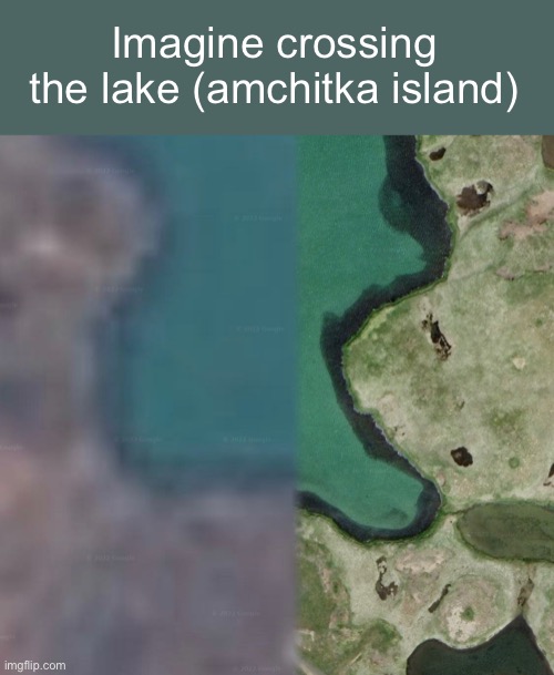 You could find this in google maps | Imagine crossing the lake (amchitka island) | image tagged in fun,imagine,memes | made w/ Imgflip meme maker