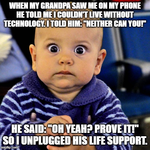 WHEN MY GRANDPA SAW ME ON MY PHONE HE TOLD ME I COULDN'T LIVE WITHOUT TECHNOLOGY. I TOLD HIM: "NEITHER CAN YOU!"; HE SAID: "OH YEAH? PROVE IT!" SO I UNPLUGGED HIS LIFE SUPPORT. | made w/ Imgflip meme maker