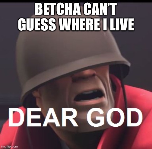 Dear God | BETCHA CAN’T GUESS WHERE I LIVE | image tagged in dear god | made w/ Imgflip meme maker