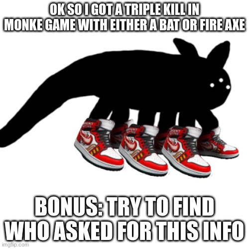 IDIOT DRIP | OK SO I GOT A TRIPLE KILL IN MONKE GAME WITH EITHER A BAT OR FIRE AXE; BONUS: TRY TO FIND WHO ASKED FOR THIS INFO | image tagged in idiot drip | made w/ Imgflip meme maker