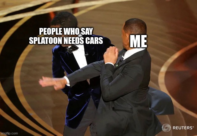 Will Smith punching Chris Rock | PEOPLE WHO SAY SPLATOON NEEDS CARS; ME | image tagged in will smith punching chris rock | made w/ Imgflip meme maker