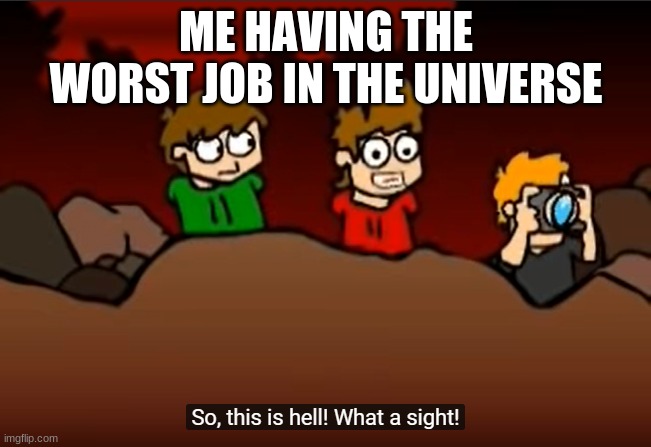 So this is Hell | ME HAVING THE WORST JOB IN THE UNIVERSE | image tagged in so this is hell,having a bad day,job,eddsworld,funny,meme | made w/ Imgflip meme maker