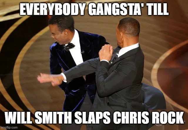 Will Smith punching Chris Rock | EVERYBODY GANGSTA' TILL; WILL SMITH SLAPS CHRIS ROCK | image tagged in will smith punching chris rock | made w/ Imgflip meme maker