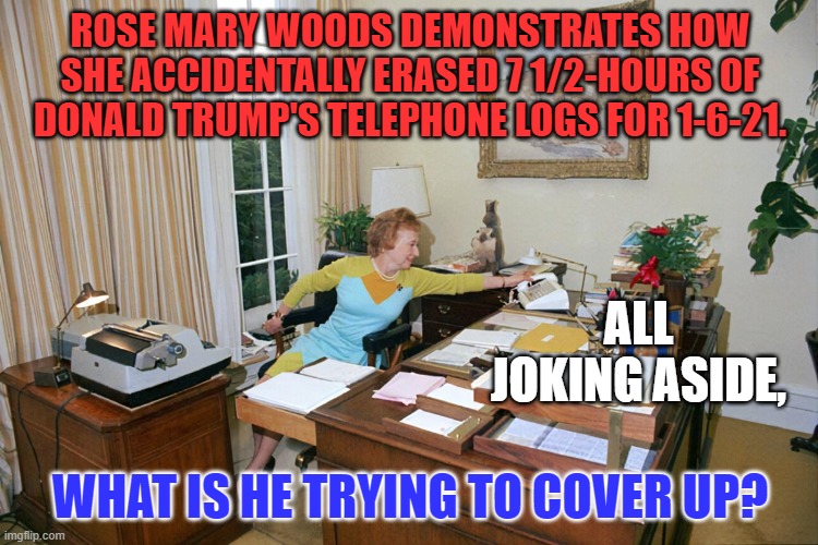 Meanwhile, at Mar-A-Lago, "How can we blame Hunter Biden for this?" | ROSE MARY WOODS DEMONSTRATES HOW SHE ACCIDENTALLY ERASED 7 1/2-HOURS OF DONALD TRUMP'S TELEPHONE LOGS FOR 1-6-21. ALL JOKING ASIDE, WHAT IS HE TRYING TO COVER UP? | image tagged in politics | made w/ Imgflip meme maker