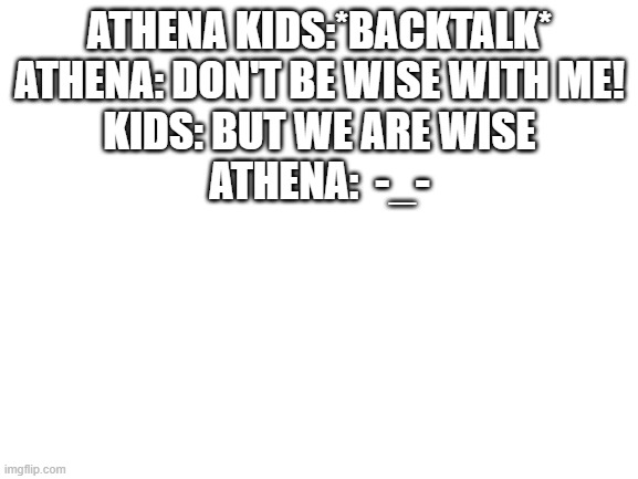 I can totally imagine this | ATHENA KIDS:*BACKTALK*
ATHENA: DON'T BE WISE WITH ME!
KIDS: BUT WE ARE WISE
ATHENA:  -_- | image tagged in blank white template,lol | made w/ Imgflip meme maker