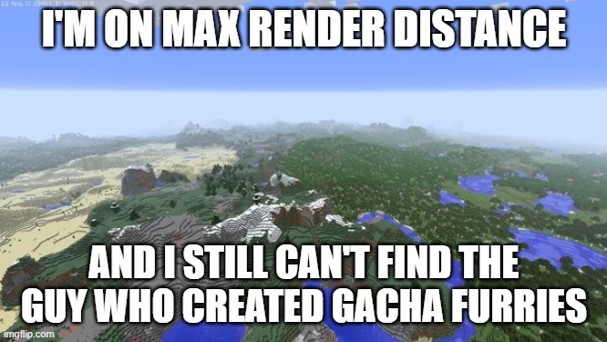 Maximum Render Distance | I'M ON MAX RENDER DISTANCE; AND I STILL CAN'T FIND THE GUY WHO CREATED GACHA FURRIES | image tagged in maximum render distance | made w/ Imgflip meme maker
