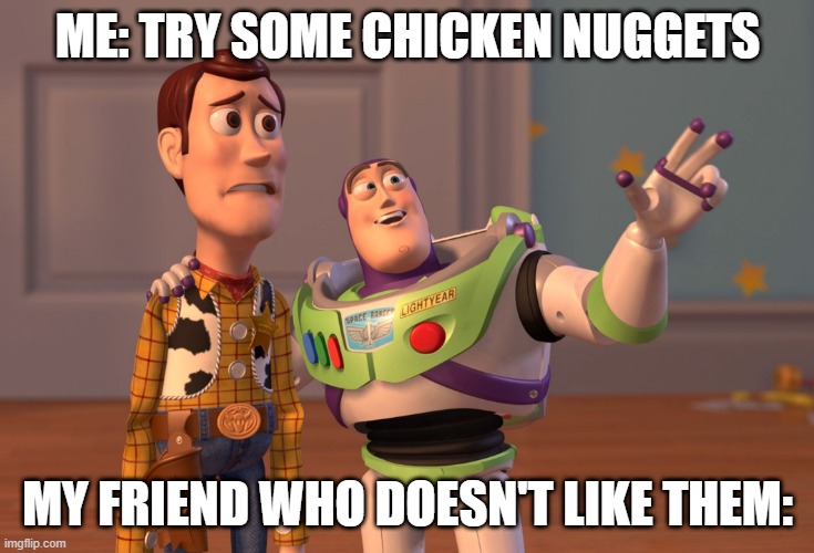 Chicken Nuggies | ME: TRY SOME CHICKEN NUGGETS; MY FRIEND WHO DOESN'T LIKE THEM: | image tagged in memes,x x everywhere | made w/ Imgflip meme maker