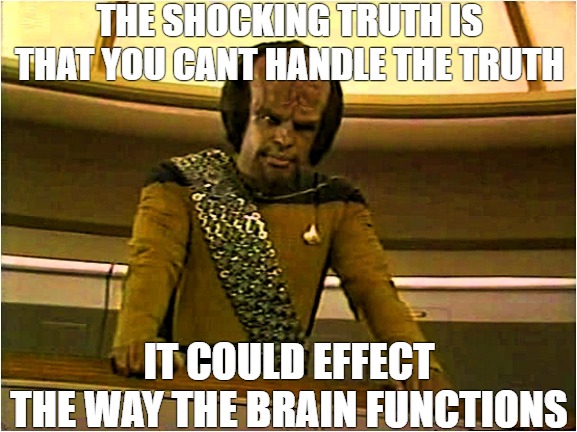 knowledge is key | THE SHOCKING TRUTH IS THAT YOU CANT HANDLE THE TRUTH; IT COULD EFFECT  THE WAY THE BRAIN FUNCTIONS | image tagged in worf at his station,star trek | made w/ Imgflip meme maker