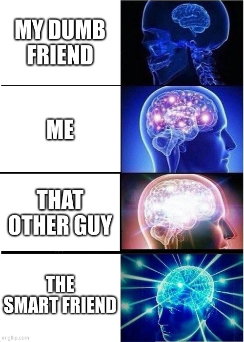 Expanding Brain | MY DUMB FRIEND; ME; THAT OTHER GUY; THE SMART FRIEND | image tagged in memes,expanding brain | made w/ Imgflip meme maker