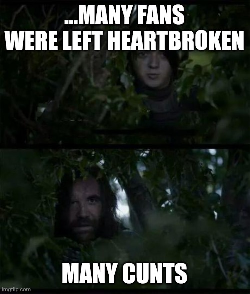Lots of cunts - hound - game of thrones | ...MANY FANS WERE LEFT HEARTBROKEN; MANY CUNTS | image tagged in lots of cunts - hound - game of thrones | made w/ Imgflip meme maker