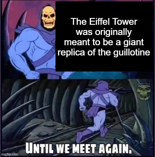 Until we meet again. | The Eiffel Tower was originally meant to be a giant replica of the guillotine | image tagged in until we meet again | made w/ Imgflip meme maker
