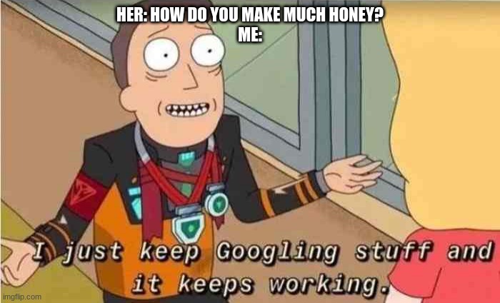 I just keep Googling stuff and it keeps working | HER: HOW DO YOU MAKE MUCH HONEY?
ME: | image tagged in i just keep googling stuff and it keeps working | made w/ Imgflip meme maker