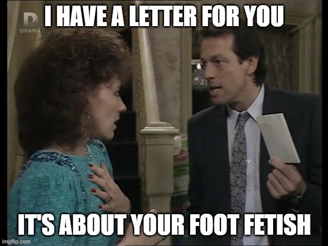 Angie Has a Foot Fetish | I HAVE A LETTER FOR YOU; IT'S ABOUT YOUR FOOT FETISH | image tagged in eastenders,leslie grantham,anita dobson | made w/ Imgflip meme maker