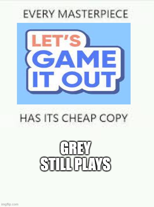 this is just an opinion | GREY STILL PLAYS | image tagged in every masterpiece has its cheap copy | made w/ Imgflip meme maker