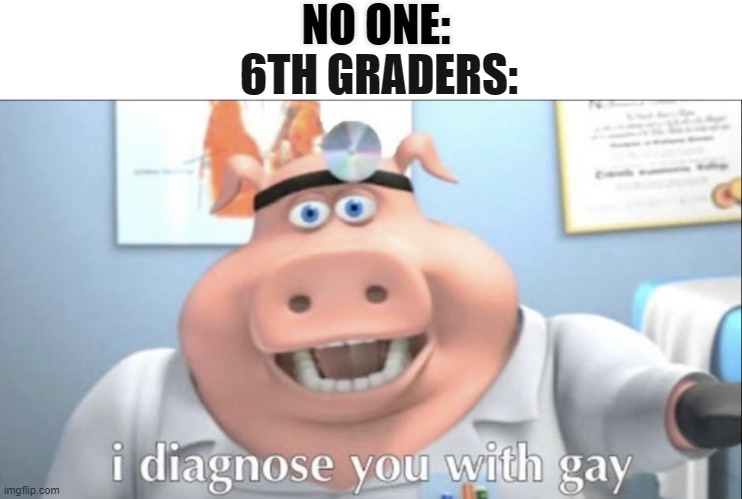 no one: | NO ONE:; 6TH GRADERS: | image tagged in gay,yes | made w/ Imgflip meme maker