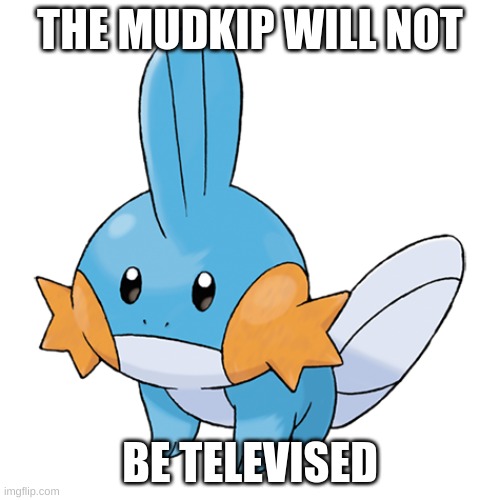mudkip | THE MUDKIP WILL NOT; BE TELEVISED | image tagged in mudkip | made w/ Imgflip meme maker