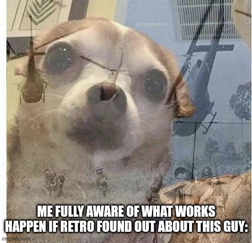 PTSD Chihuahua | ME FULLY AWARE OF WHAT WORKS HAPPEN IF RETRO FOUND OUT ABOUT THIS GUY: | image tagged in ptsd chihuahua | made w/ Imgflip meme maker