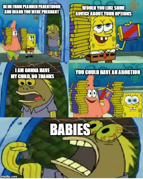 spongebob chocolate | WOULD YOU LIKE SOME ADVICE ABOUT YOUR OPTIONS; HI IM FROM PLANNED PARENTHOOD AND HEARD YOU WERE PREGNANT; I AM GONNA HAVE MY CHILD, NO THANKS; YOU COULD HAVE AN ABORTION; BABIES | image tagged in spongebob chocolate | made w/ Imgflip meme maker