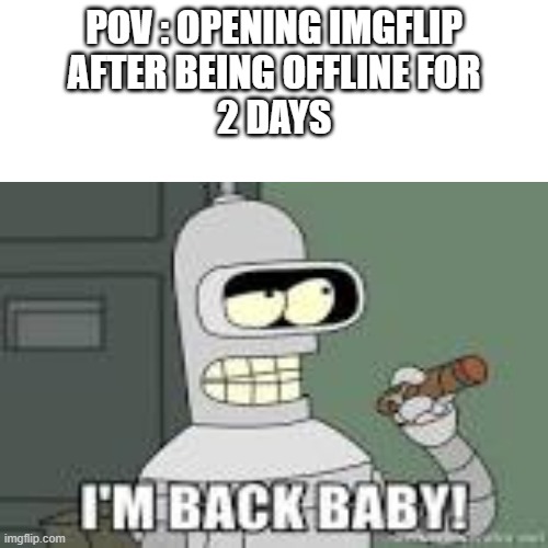 yes | POV : OPENING IMGFLIP
AFTER BEING OFFLINE FOR
2 DAYS | image tagged in meme,im back baby | made w/ Imgflip meme maker
