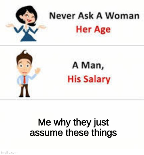 Never ask a woman her age | Me why they just assume these things | image tagged in never ask a woman her age | made w/ Imgflip meme maker