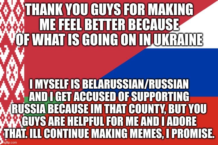 Thank you guys | THANK YOU GUYS FOR MAKING ME FEEL BETTER BECAUSE OF WHAT IS GOING ON IN UKRAINE; I MYSELF IS BELARUSSIAN/RUSSIAN AND I GET ACCUSED OF SUPPORTING RUSSIA BECAUSE IM THAT COUNTY, BUT YOU GUYS ARE HELPFUL FOR ME AND I ADORE THAT. ILL CONTINUE MAKING MEMES, I PROMISE. | image tagged in happy ending | made w/ Imgflip meme maker