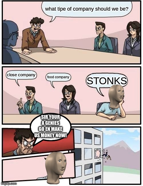 Boardroom Meeting Suggestion Meme | what tipe of company should we be? close company; food company; STONKS; SIR YOUR A GENIES GO EN MAKE US MONEY NOW! | image tagged in memes,boardroom meeting suggestion | made w/ Imgflip meme maker