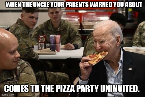 Don’t stay alone with uncle Joe | WHEN THE UNCLE YOUR PARENTS WARNED YOU ABOUT; COMES TO THE PIZZA PARTY UNINVITED. | image tagged in biden pizza | made w/ Imgflip meme maker