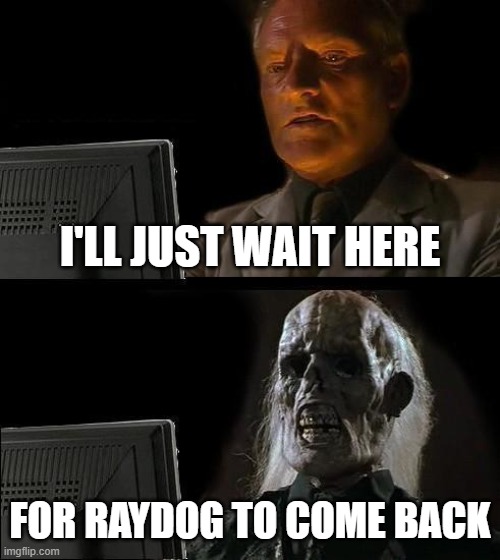 Crap post | I'LL JUST WAIT HERE; FOR RAYDOG TO COME BACK | image tagged in memes,i'll just wait here | made w/ Imgflip meme maker
