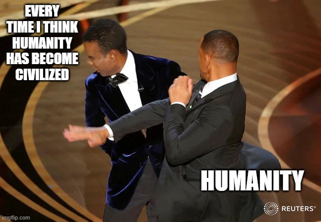 Will Smith punching Chris Rock | EVERY TIME I THINK HUMANITY HAS BECOME CIVILIZED; HUMANITY | image tagged in will smith punching chris rock | made w/ Imgflip meme maker