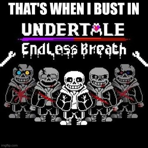 THAT'S WHEN I BUST IN | image tagged in endless breath | made w/ Imgflip meme maker