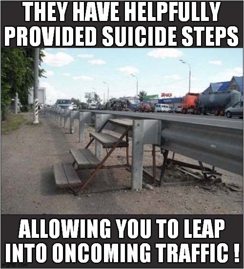 A Somewhat Strange Local Authority ? | THEY HAVE HELPFULLY PROVIDED SUICIDE STEPS; ALLOWING YOU TO LEAP INTO ONCOMING TRAFFIC ! | image tagged in traffic,suicide,steps,dark humour | made w/ Imgflip meme maker