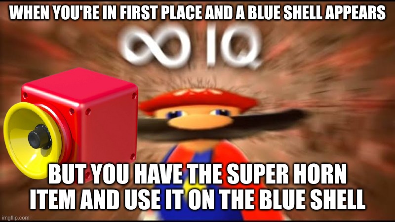 Mario kart blue shell vs super horn | WHEN YOU'RE IN FIRST PLACE AND A BLUE SHELL APPEARS; BUT YOU HAVE THE SUPER HORN ITEM AND USE IT ON THE BLUE SHELL | image tagged in marios infinite iq | made w/ Imgflip meme maker