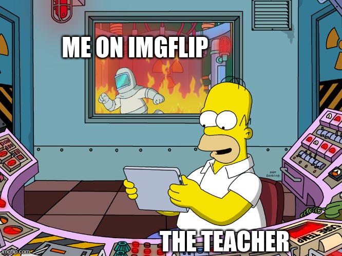 Always on imgflip |  ME ON IMGFLIP; THE TEACHER | image tagged in homer simpson,distracted,got away,lol | made w/ Imgflip meme maker