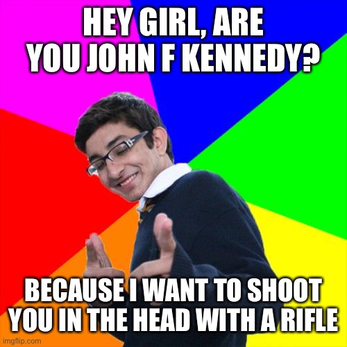 Subtle Pickup Liner | HEY GIRL, ARE YOU JOHN F KENNEDY? BECAUSE I WANT TO SHOOT YOU IN THE HEAD WITH A RIFLE | image tagged in memes,subtle pickup liner | made w/ Imgflip meme maker