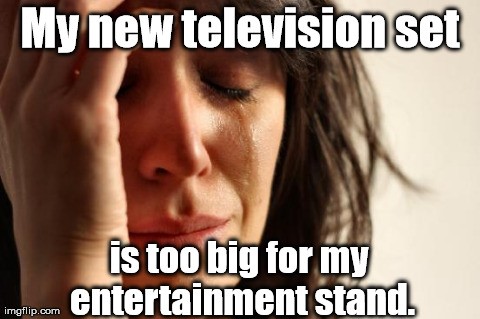 I guess I'll have to buy a new one. | My new television set is too big for my entertainment stand. | image tagged in memes,first world problems | made w/ Imgflip meme maker