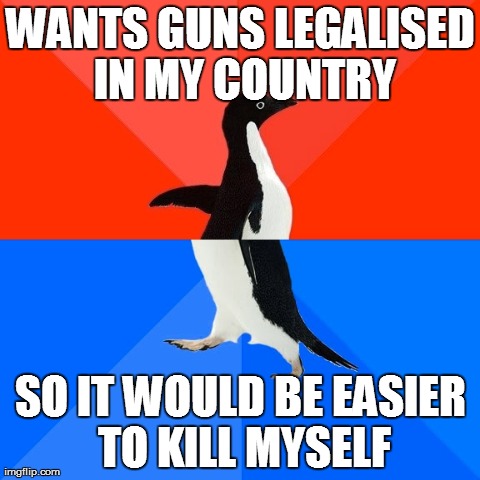 Socially Awesome Awkward Penguin | WANTS GUNS LEGALISED IN MY COUNTRY SO IT WOULD BE EASIER TO KILL MYSELF | image tagged in memes,socially awesome awkward penguin,AdviceAnimals | made w/ Imgflip meme maker