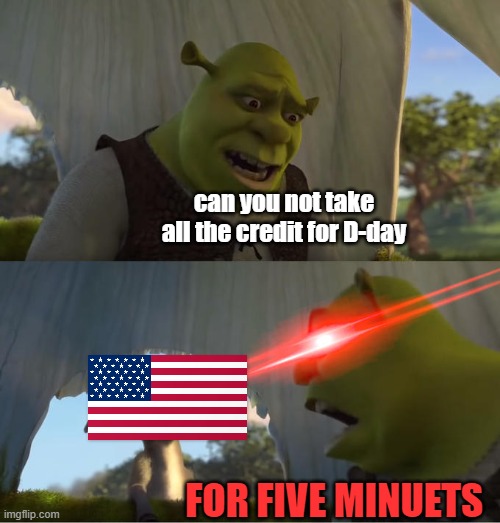 Shrek For Five Minutes | can you not take all the credit for D-day; FOR FIVE MINUETS | image tagged in shrek for five minutes | made w/ Imgflip meme maker