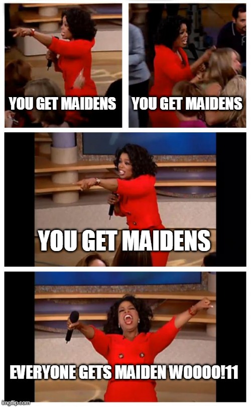 No maidens? Well, it's your lucky day!!!1 | YOU GET MAIDENS; YOU GET MAIDENS; YOU GET MAIDENS; EVERYONE GETS MAIDEN WOOOO!11 | image tagged in memes,oprah you get a car everybody gets a car | made w/ Imgflip meme maker