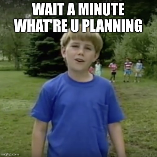 Kazoo kid wait a minute who are you | WAIT A MINUTE WHAT'RE U PLANNING | image tagged in kazoo kid wait a minute who are you | made w/ Imgflip meme maker
