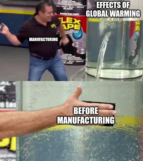 Flex Tape | EFFECTS OF GLOBAL WARMING; MANUFACTURING; BEFORE MANUFACTURING | image tagged in flex tape | made w/ Imgflip meme maker