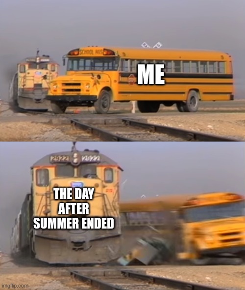 A train hitting a school bus | ME; THE DAY AFTER SUMMER ENDED | image tagged in a train hitting a school bus | made w/ Imgflip meme maker