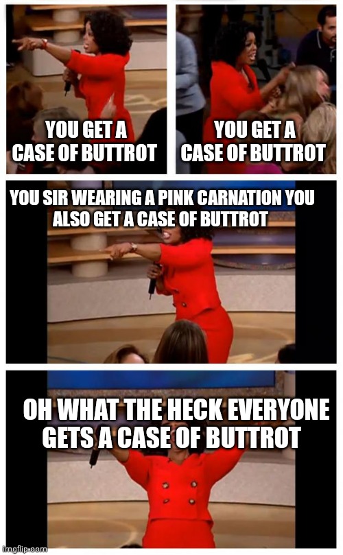 Oprah You Get A Car Everybody Gets A Car | YOU GET A CASE OF BUTTROT; YOU GET A CASE OF BUTTROT; YOU SIR WEARING A PINK CARNATION YOU ALSO GET A CASE OF BUTTROT; OH WHAT THE HECK EVERYONE GETS A CASE OF BUTTROT | image tagged in memes,oprah you get a car everybody gets a car | made w/ Imgflip meme maker