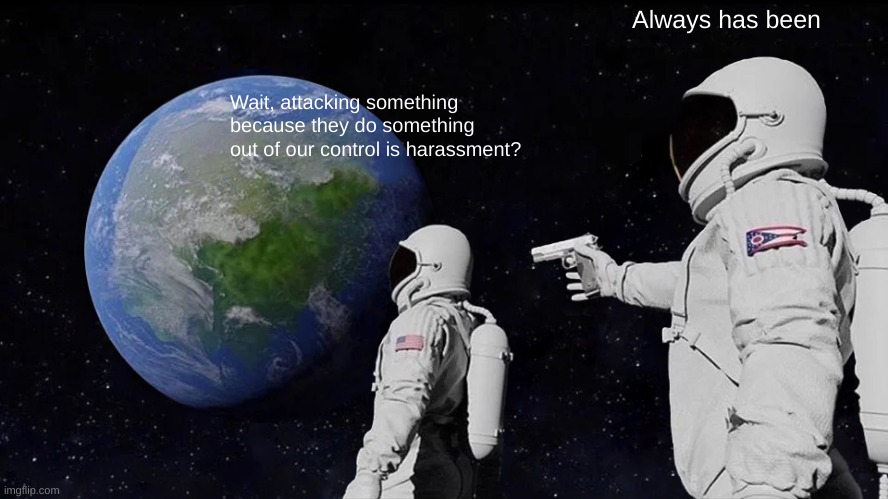 Don't approve images regarding harassment of users, read the TERMS | Always has been; Wait, attacking something because they do something out of our control is harassment? | image tagged in memes,always has been | made w/ Imgflip meme maker