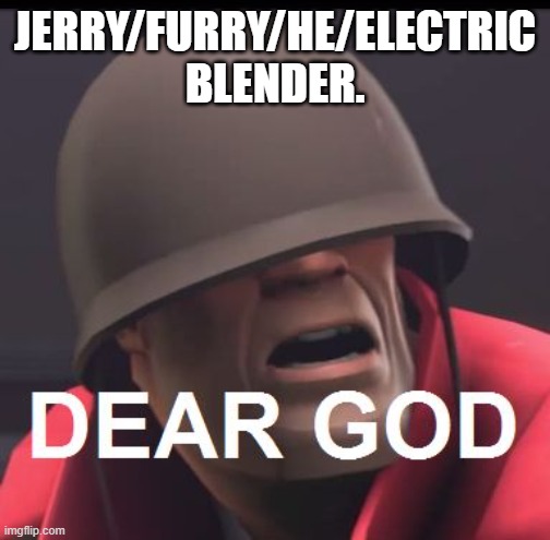 Dear God | JERRY/FURRY/HE/ELECTRIC BLENDER. | image tagged in dear god | made w/ Imgflip meme maker